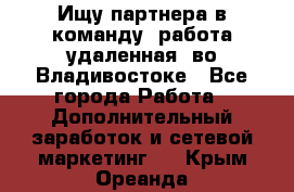 Ищу партнера в команду (работа удаленная) во Владивостоке - Все города Работа » Дополнительный заработок и сетевой маркетинг   . Крым,Ореанда